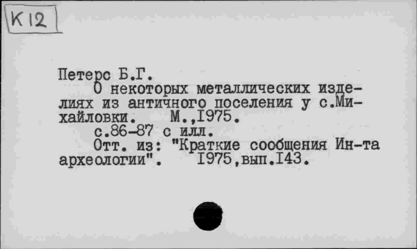 ﻿\КІ2
Петерс Б.Г.
О некоторых металлических изделиях из античного поселения у с.Михайловки . М. ,1975.
с.86-87 с илл.
Отт. из: "Краткие сообщения Ин-та археологии".	1975,вып.143.